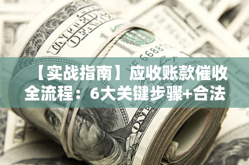 北京【实战指南】应收账款催收全流程：6大关键步骤+合法回款技巧