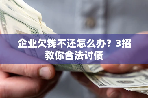 北京企业欠钱不还怎么办？3招教你合法讨债