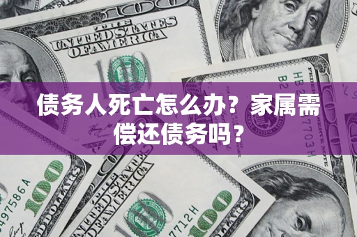 北京债务人死亡怎么办？家属需偿还债务吗？