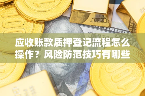 北京应收账款质押登记流程怎么操作?风险防范技巧有哪些全面解析? 北京应收账款质押登记流程怎么操作?风险防范技巧有哪些全面解析?