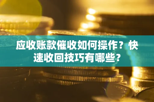 北京应收账款催收如何操作？快速收回技巧有哪些？