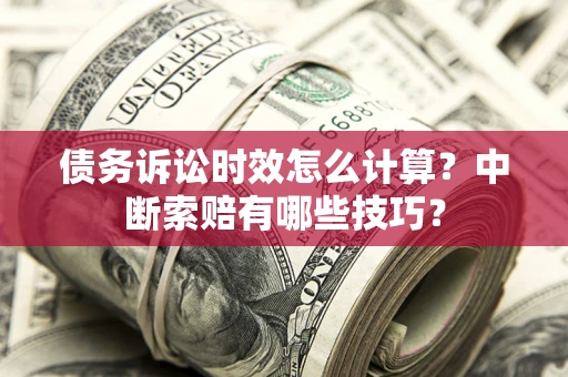 北京债务诉讼时效怎么计算？中断索赔有哪些技巧？