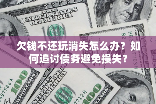 北京欠钱不还玩消失怎么办？如何追讨债务避免损失？