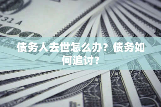 北京债务人去世怎么办？债务如何追讨？